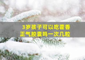 3岁孩子可以吃藿香正气胶囊吗一次几粒