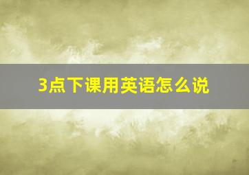 3点下课用英语怎么说