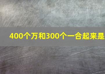 400个万和300个一合起来是