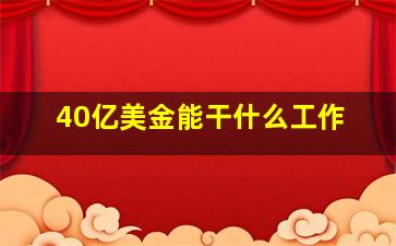 40亿美金能干什么工作