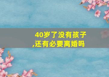 40岁了没有孩子,还有必要离婚吗