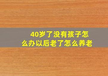 40岁了没有孩子怎么办以后老了怎么养老