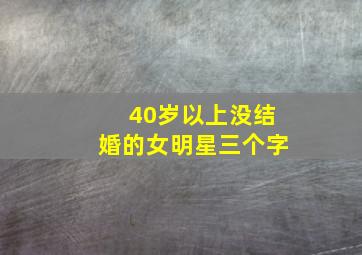 40岁以上没结婚的女明星三个字