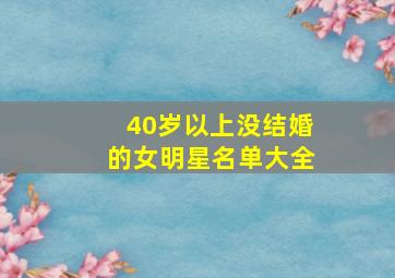 40岁以上没结婚的女明星名单大全