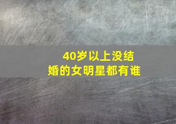 40岁以上没结婚的女明星都有谁