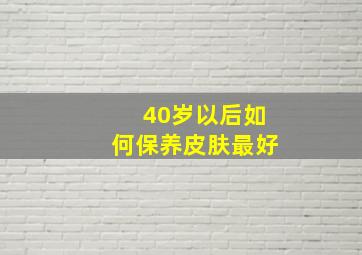 40岁以后如何保养皮肤最好