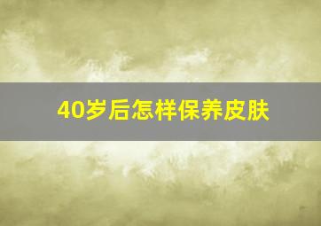 40岁后怎样保养皮肤