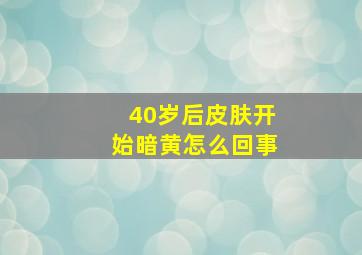 40岁后皮肤开始暗黄怎么回事