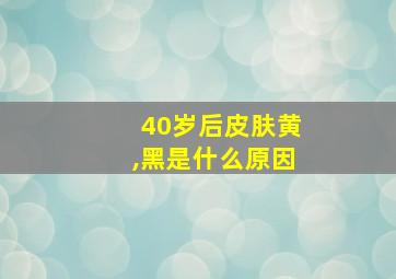 40岁后皮肤黄,黑是什么原因