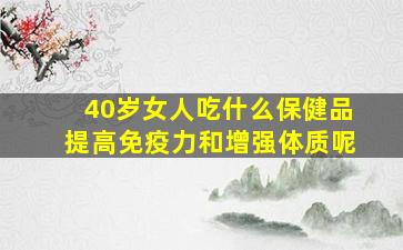 40岁女人吃什么保健品提高免疫力和增强体质呢