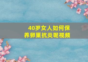 40岁女人如何保养卵巢抗炎呢视频