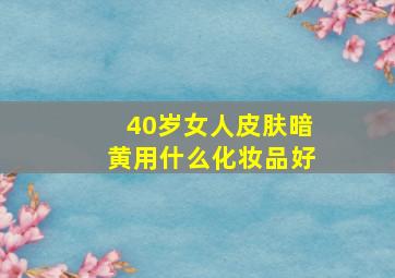 40岁女人皮肤暗黄用什么化妆品好