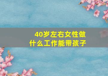 40岁左右女性做什么工作能带孩子