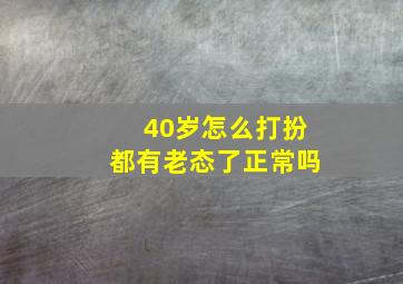 40岁怎么打扮都有老态了正常吗