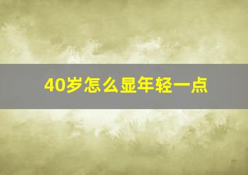 40岁怎么显年轻一点