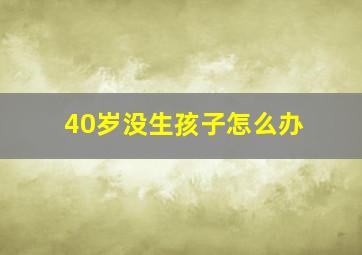 40岁没生孩子怎么办