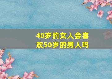 40岁的女人会喜欢50岁的男人吗