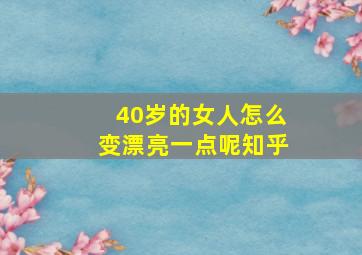 40岁的女人怎么变漂亮一点呢知乎