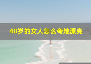 40岁的女人怎么夸她漂亮