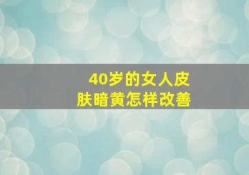 40岁的女人皮肤暗黄怎样改善