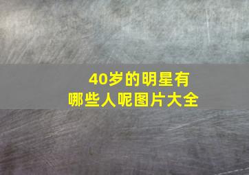 40岁的明星有哪些人呢图片大全