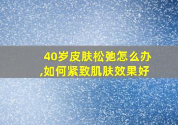 40岁皮肤松弛怎么办,如何紧致肌肤效果好