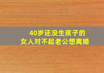 40岁还没生孩子的女人对不起老公想离婚