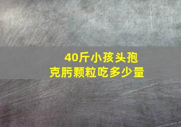 40斤小孩头孢克肟颗粒吃多少量