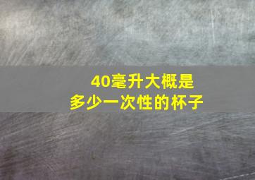 40毫升大概是多少一次性的杯子