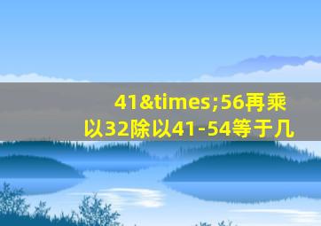 41×56再乘以32除以41-54等于几