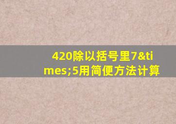 420除以括号里7×5用简便方法计算