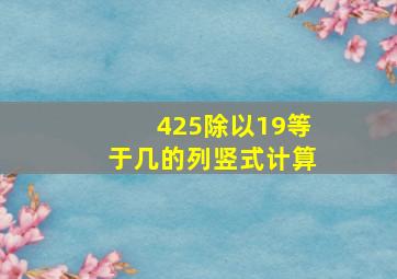 425除以19等于几的列竖式计算