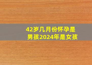 42岁几月份怀孕是男孩2024年是女孩