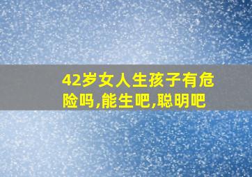 42岁女人生孩子有危险吗,能生吧,聪明吧