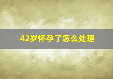 42岁怀孕了怎么处理