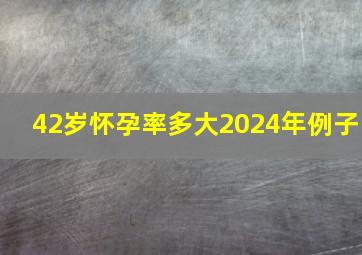 42岁怀孕率多大2024年例子