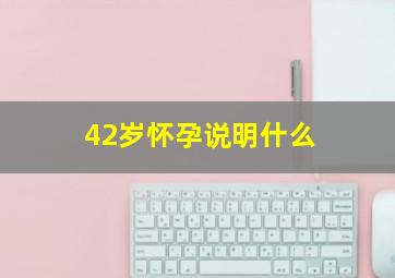 42岁怀孕说明什么