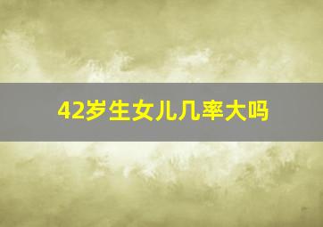 42岁生女儿几率大吗