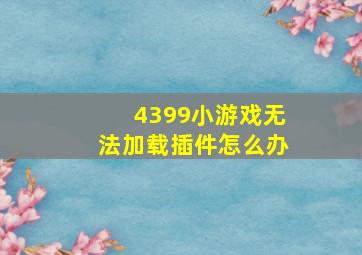 4399小游戏无法加载插件怎么办