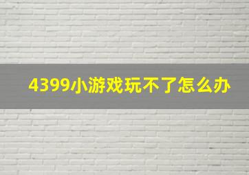 4399小游戏玩不了怎么办