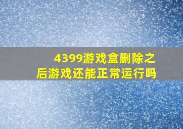 4399游戏盒删除之后游戏还能正常运行吗