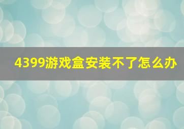 4399游戏盒安装不了怎么办