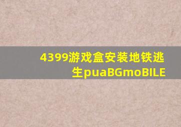 4399游戏盒安装地铁逃生puaBGmoBILE