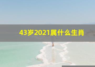 43岁2021属什么生肖