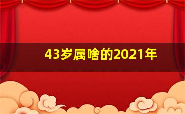 43岁属啥的2021年