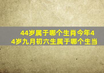 44岁属于哪个生肖今年44岁九月初六生属于哪个生当