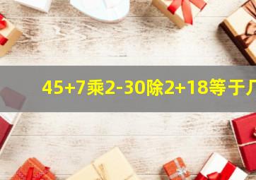 45+7乘2-30除2+18等于几