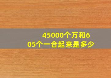 45000个万和605个一合起来是多少