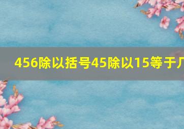 456除以括号45除以15等于几