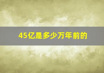 45亿是多少万年前的